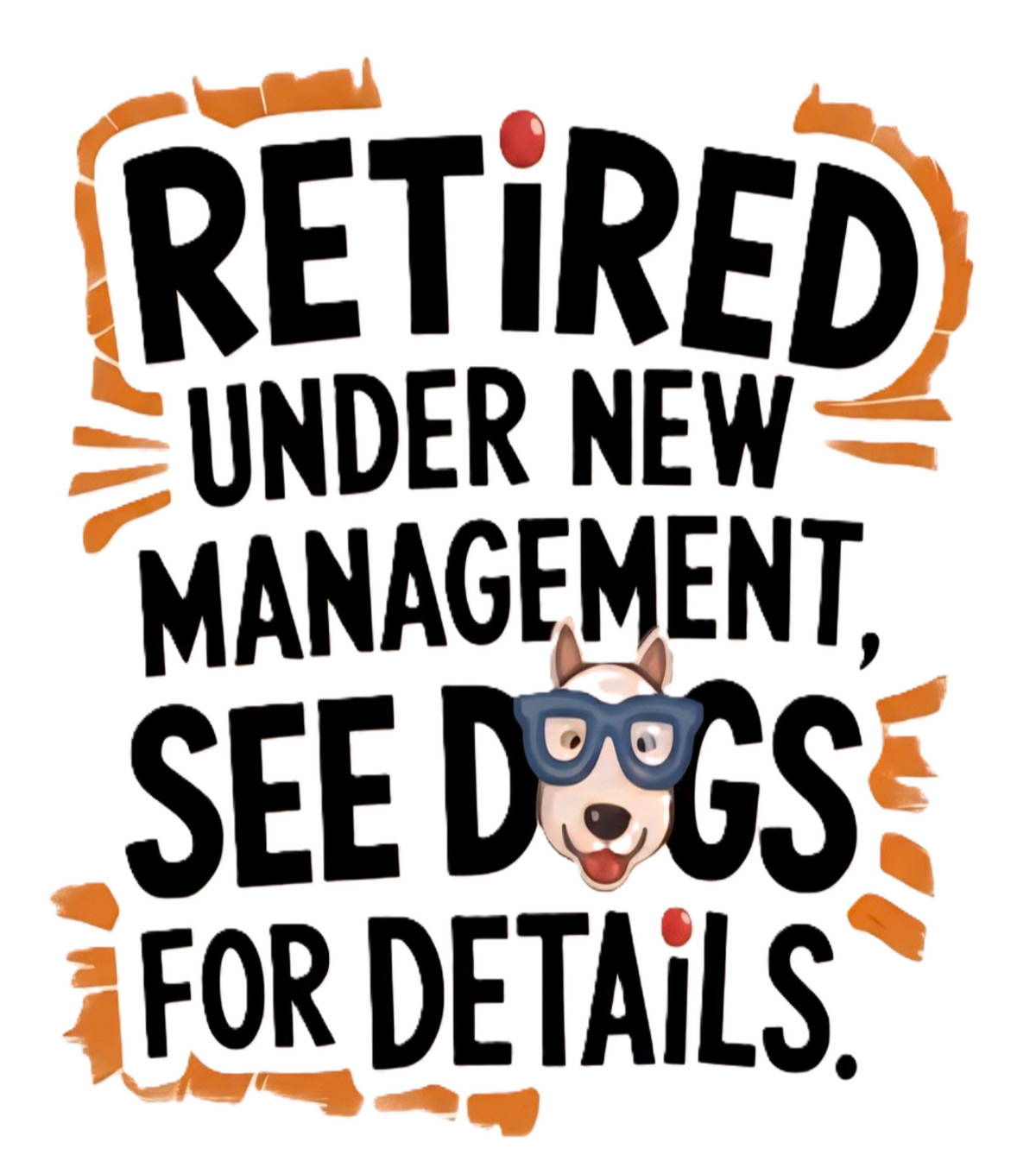 Retired Under New Management, See Dogs for Details design with bold black lettering, orange accents, and a cartoon dog wearing glasses.